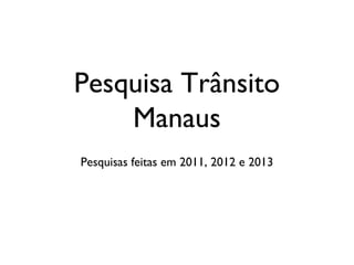 Pesquisa Trânsito
    Manaus
Pesquisas feitas em 2011, 2012 e 2013
 