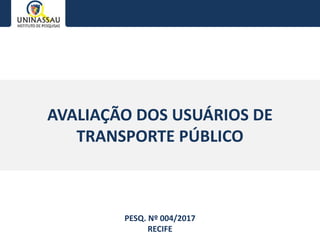 AVALIAÇÃO DOS USUÁRIOS DE
TRANSPORTE PÚBLICO
PESQ. Nº 004/2017
RECIFE
 
