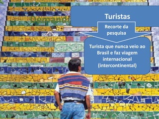 Demanda         Turistas
          da Embratur
                   Recorte da
                    pesquisa

             Turista que nunca veio ao
                 Brasil e faz viagem
                    internacional
                 (intercontinental)
 