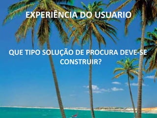EXPERIÊNCIA DO USUARIO


QUE TIPO SOLUÇÃO DE PROCURA DEVE-SE
             CONSTRUIR?
 