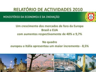 RELATÓRIO DE ACTIVIDADES 2010


   Um crescimento dos mercados de fora da Europa
                   Brasil e EUA
    com aumentos respectivamente de 40% e 9,7%

                       No quadro
europeu a Itália apresentou um maior incremento - 8,5%
 