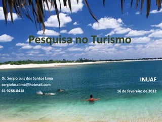 Pesquisa no Turismo

Dr. Sergio Luis dos Santos Lima                INUAF
sergiolusalima@hotmail.com
61 9286-8418                      16 de fevereiro de 2012
 