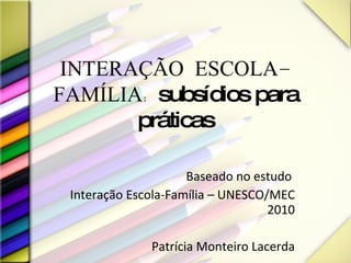 INTERAÇÃO ESCOLA-FAMÍLIA:  subsídios para práticas Baseado no estudo  Interação Escola-Família – UNESCO/MEC 2010 Patrícia Monteiro Lacerda 
