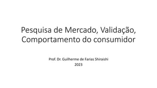 Pesquisa de Mercado, Validação,
Comportamento do consumidor
Prof. Dr. Guilherme de Farias Shiraishi
2023
 