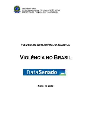 SENADO FEDERAL
SECRETARIA ESPECIAL DE COMUNICAÇÃO SOCIAL
SECRETARIA DE PESQUISA E OPINIÃO PÚBLICA
PESQUISA DE OPINIÃO PÚBLICA NACIONAL
VIOLÊNCIA NO BRASIL
ABRIL DE 2007
 