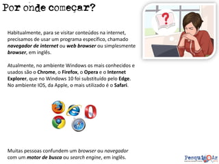 Por onde começar?
Habitualmente, para se visitar conteúdos na internet,
precisamos de usar um programa específico, chamado...