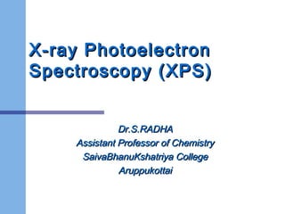 X-ray PhotoelectronX-ray Photoelectron
Spectroscopy (XPS)Spectroscopy (XPS)
Dr.S.RADHADr.S.RADHA
Assistant Professor of ChemistryAssistant Professor of Chemistry
SaivaBhanuKshatriya CollegeSaivaBhanuKshatriya College
AruppukottaiAruppukottai
 