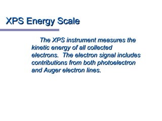 XPS Energy ScaleXPS Energy Scale
The XPS instrument measures theThe XPS instrument measures the
kinetic energy of all collectedkinetic energy of all collected
electrons. The electron signal includeselectrons. The electron signal includes
contributions from both photoelectroncontributions from both photoelectron
and Auger electron lines.and Auger electron lines.
 