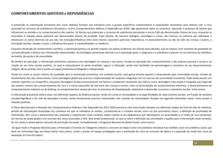 52
COMPORTAMENTOS ADITIVOS e DEPENDÊNCIAS
A prevenção ou intervenção preventiva tem como objetivo fornecer aos indivíduos e/ou a grupos específicos conhecimentos e capacidades necessárias para lidarem com o risco
associado ao consumo de Substâncias Psicoativas e outros Comportamentos Aditivos e Dependências (CAD). Age igualmente sobre os contextos, reduzindo a presença de fatores que
influenciam as atitudes e os comportamentos dos sujeitos. Os fatores que potenciam o consumo de substâncias psicoativas e outros CAD são denominados fatores de risco, enquanto os
associados à redução desse potencial são denominados fatores de proteção. Estes fatores, de natureza biológica, psicológica e social, são internos ou externos aos indivíduos e
atravessam os vários domínios da sua vida. Na interação/influência entre estes fatores, assumem particular importância, no desenvolvimento ou não de CAD nas crianças e jovens, a
vinculação familiar, escolar e social, a influência dos pares, a vulnerabilidade e a resiliência.
Enquanto dimensão do conhecimento científico, a prevenção ganhou um grande impulso nos países ocidentais nas últimas duas décadas, que se traduziu num aumento da qualidade da
conceptualização e eficácia das intervenções desenvolvidas. As estratégias preventivas destinam-se à população geral, a subgrupos e a indivíduos e aplicam-se nos domínios do indivíduo,
da família, da escola e da comunidade.
No âmbito da educação, a intervenção preventiva, preconiza uma abordagem às crianças e aos jovens, focada na alteração dos comportamentos e das práticas pessoais e sociais e na
criação de um clima escolar positivo, no qual a criança/jovem se sente envolvido, seguro e reforçado, sendo este facilitador da aprendizagem e promotor do seu desenvolvimento
integral. Nesse sentido, tem a escola um papel preventivo privilegiado e indispensável.
Tendo em conta os atuais critérios de qualidade para a intervenção preventiva, em contexto escolar, esta ganha eficácia quando é desenvolvida pela comunidade escolar, através do
envolvimento dos seus vários atores, numa abordagem global que procure a implementação de respostas integradas com os recursos da comunidade envolvente. Pode ainda assumir um
carácter específico ou inespecífico, enquanto abordagem focada exclusivamente nos fatores e problemas resultantes dos CAD ou numa abordagem mais ampla e integrada que responde
aos aspetos comuns dos comportamentos de risco e a outras expressões de mal-estar das crianças e jovens, como as perturbações do comportamento alimentar, o desenvolvimento de
comportamentos violentos ou de bullying, os comportamentos sexuais de risco, os processos de desadaptação, isolamento e depressão, insucesso e abandono escolar, entre outros.
A intervenção preventiva deverá atuar nos diferentes aspetos da dinâmica escolar, tendo em conta as necessidades e as especificidades de cada contexto escolar, em função de variáveis
sociodemográficas e do nível de educação e ensino, sendo fundamental priorizar intervenções com carácter de continuidade, focadas nas seguintes dimensões chave: clima escolar e
relações positivas.
O Plano Nacional para a Redução dos Comportamentos Aditivos e das Dependências 2013-2020 preconiza uma intervenção baseada nas diferentes etapas do Ciclo de vida do indivíduo,
através de intervenções focalizadas nos contextos em que os indivíduos se movem, constituindo-se o contexto escolar como um dos prioritários. Assim, a definição de prioridades de
intervenção, bem como o planeamento das respostas a implementar neste contexto, devem basear-se em diagnósticos que identifiquem as necessidades e os níveis de risco existentes,
em termos da saúde global e em concreto dos riscos associados a CAD. Será ainda fundamental, no que se refere a definição das prioridades e opções para a intervenção neste contexto,
ter em conta os atuais planos nacionais de promoção da saúde, nomeadamente, o Programa Nacional de Saúde Escolar, entre outros.
De igual modo o Programa Nacional para a Prevenção e Controlo do Tabagismo salienta o consumo de tabaco como um problema individual mas também como um problema social, que
deve ser enfrentado logo nas faixas etárias mais jovens, sendo a escola um espaço privilegiado para a prevenção do início do consumo de tabaco e a aquisição da noção dos riscos da
exposição ao fumo do tabaco.
 
