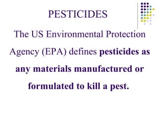 PESTICIDES
 The US Environmental Protection
Agency (EPA) defines pesticides as
 any materials manufactured or
    formulated to kill a pest.
 