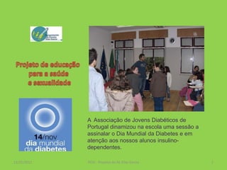 A Associação de Jovens Diabéticos de
             Portugal dinamizou na escola uma sessão a
             assinalar o Dia Mundial da Diabetes e em
             atenção aos nossos alunos insulino-
             dependentes.

11/25/2012   PESS - Projetos do AE Elias Garcia          1
 