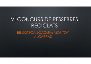VI CONCURS DE PESSEBRES
RECICLATS
BIBLIOTECA JOAQUIM MONTOY
ALCARRÀS
 