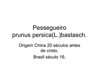 Pessegueiro
prunus persica(L.)bastasch.
Origem China 20 séculos antes
de cristo.
Brasil século 16.
 