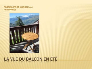LA VUE DU BALCON EN ÉTÉ
POSSIBILITÉ DE MANGER À 4
PERSONNES
 