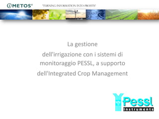 “TURNING INFORMATION INTO PROFITS“




                La gestione
dell'irrigazione con i sistemi di
monitoraggio PESSL, a supporto
dell'Integrated Crop Management
 