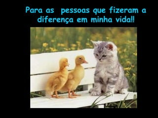 Para as  pessoas que fizeram a diferença em minha vida!! 