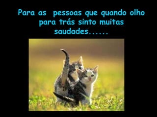 Para as  pessoas que quando olho para trás sinto muitas saudades...... 