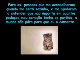 Para as  pessoas que me aconselharam quando me senti sozinho, e me ajudaram a entender que não importa em quantos pedaços meu coração tenha se partido, o mundo não pára para que eu o conserte.  