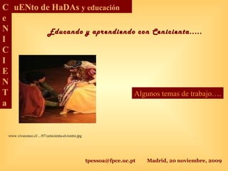 tpessoa@fpce.uc.pt Madrid, 20 noviembre, 2009
C
e
N
I
C
I
E
N
T
a
uENto de HaDAs y educación
Educando y aprendiendo con Cenicienta.....
www.viveconce.cl/.../07/cenicienta-el-rostro.jpg
Algunos temas de trabajo….
 