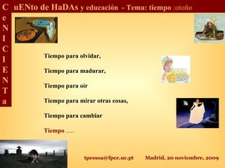 tpessoa@fpce.uc.pt Madrid, 20 noviembre, 2009
C
e
N
I
C
I
E
N
T
a
uENto de HaDAs y educación - Tema: tiempo :otoño
Tiempo para olvidar,
Tiempo para madurar,
Tiempo para oír
Tiempo para mirar otras cosas,
Tiempo para cambiar
Tiempo ….
 