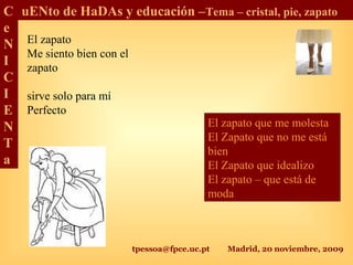 tpessoa@fpce.uc.pt Madrid, 20 noviembre, 2009
C
e
N
I
C
I
E
N
T
a
uENto de HaDAs y educación –Tema – cristal, pie, zapato
El zapato
Me siento bien con el
zapato
sirve solo para mí
Perfecto
El zapato que me molesta
El Zapato que no me está
bien
El Zapato que idealizo
El zapato – que está de
moda
 