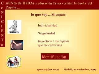 tpessoa@fpce.uc.pt Madrid, 20 noviembre, 2009
C
e
N
I
C
I
E
N
T
a
uENto de HaDAs y educación Tema - cristal, la dueña del
Zapato …
lo que soy ... Mi zapato
Individualidad
Singularidad
trayectoria / los zapatos
que me convienen
identificación
 