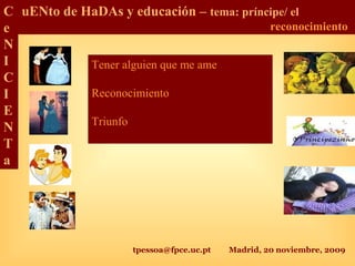 tpessoa@fpce.uc.pt Madrid, 20 noviembre, 2009
C
e
N
I
C
I
E
N
T
a
uENto de HaDAs y educación – tema: príncipe/ el
reconocimiento
Tener alguien que me ame
Reconocimiento
Triunfo
 