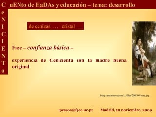 tpessoa@fpce.uc.pt Madrid, 20 noviembre, 2009
C
e
N
I
C
I
E
N
T
a
uENto de HaDAs y educación – tema: desarrollo
Fase – confianza básica –
experiencia de Cenicienta con la madre buena
original
blog.cancaonova.com/.../files/2007/06/mae.jpg
de cenizas … cristal…..
 