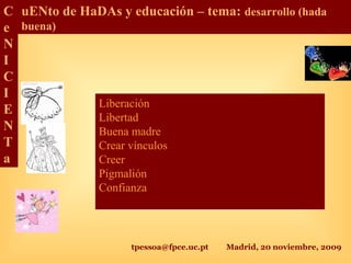 tpessoa@fpce.uc.pt Madrid, 20 noviembre, 2009
C
e
N
I
C
I
E
N
T
a
uENto de HaDAs y educación – tema: desarrollo (hada
buena)
Liberación
Libertad
Buena madre
Crear vínculos
Creer
Pigmalión
Confianza
 