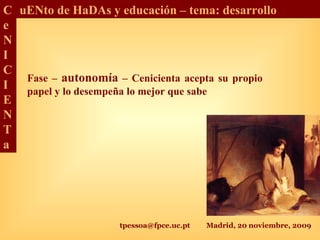 tpessoa@fpce.uc.pt Madrid, 20 noviembre, 2009
C
e
N
I
C
I
E
N
T
a
uENto de HaDAs y educación – tema: desarrollo
Fase – autonomía – Cenicienta acepta su propio
papel y lo desempeña lo mejor que sabe
 