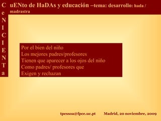 tpessoa@fpce.uc.pt Madrid, 20 noviembre, 2009
C
e
N
I
C
I
E
N
T
a
uENto de HaDAs y educación –tema: desarrollo: hada /
madrastra
Por el bien del niño
Los mejores padres/profesores
Tienen que aparecer a los ojos del niño
Como padres/ profesores que
Exigen y rechazan
 