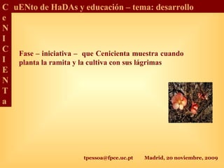 tpessoa@fpce.uc.pt Madrid, 20 noviembre, 2009
C
e
N
I
C
I
E
N
T
a
uENto de HaDAs y educación – tema: desarrollo
Fase – iniciativa – que Cenicienta muestra cuando
planta la ramita y la cultiva con sus lágrimas
 