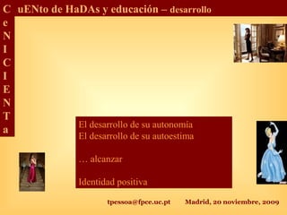 tpessoa@fpce.uc.pt Madrid, 20 noviembre, 2009
C
e
N
I
C
I
E
N
T
a
uENto de HaDAs y educación – desarrollo
El desarrollo de su autonomía
El desarrollo de su autoestima
… alcanzar
Identidad positiva
 