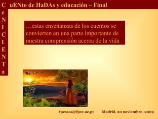 tpessoa@fpce.uc.pt Madrid, 20 noviembre, 2009
C
e
N
I
C
I
E
N
T
a
uENto de HaDAs y educación – Final
…estas enseñanzas de los cuentos se
convierten en una parte importante de
nuestra comprensión acerca de la vida
 