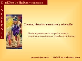 tpessoa@fpce.uc.pt Madrid, 20 noviembre, 2009
C
e
N
I
C
I
E
N
T
a
uENto de HaDAs y educación
Cuentos, historias, narrativas y educación
El más importante modo en que los hombres
organizan su experiencia en episodios significativos
 