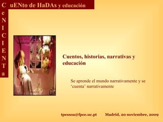 tpessoa@fpce.uc.pt Madrid, 20 noviembre, 2009
C
e
N
I
C
I
E
N
T
a
uENto de HaDAs y educación
Cuentos, historias, narrativas y
educación
Se aprende el mundo narrativamente y se
‘cuenta’ narrativamente
 