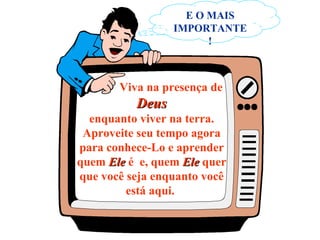Viva na presença de  Deus enquanto viver na terra. Aproveite seu tempo agora para conhece-Lo e aprender quem  Ele  é  e, quem  Ele  quer que você seja enquanto você está aqui.  E O MAIS IMPORTANTE ! 