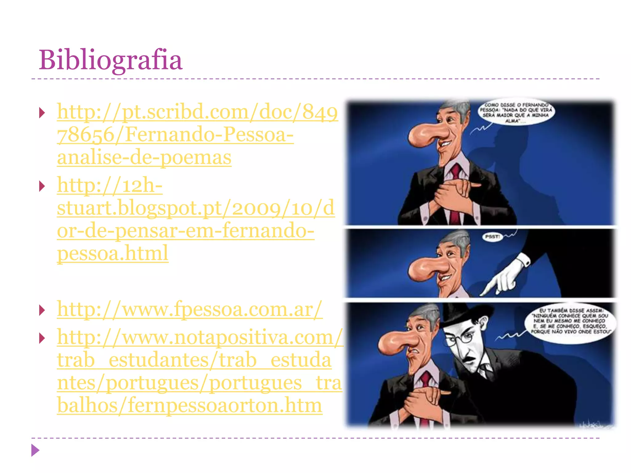 Bibliografia
   http://pt.scribd.com/doc/849
    78656/Fernando-Pessoa-
    analise-de-poemas
   http://12h-
    stuart.blogspot.pt/2009/10/d
    or-de-pensar-em-fernando-
    pessoa.html

   http://www.fpessoa.com.ar/
   http://www.notapositiva.com/
    trab_estudantes/trab_estuda
    ntes/portugues/portugues_tra
    balhos/fernpessoaorton.htm
 