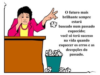 O futuro mais
  brilhante sempre
        estará
baseado num passado
     esquecido;
 você só terá sucesso
   na vida quando
esquecer os erros e as
    decepções do
       passado.
 