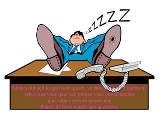 Sonhe com aquilo que você quiser, vá para onde você queira ir,
     seja o que você quer ser, porque você possui apenas
                uma vida e nela só temos uma
             chance de fazer aquilo que queremos.
 