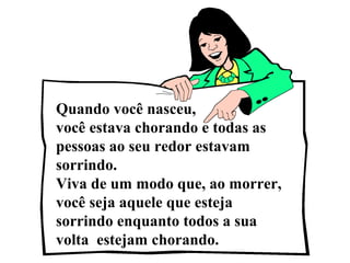 Quando você nasceu, 
você estava chorando e todas as 
pessoas ao seu redor estavam 
sorrindo. 
Viva de um modo que, ao morrer, 
você seja aquele que esteja 
sorrindo enquanto todos a sua 
volta estejam chorando. 
 