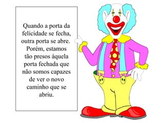 Quando a porta da 
felicidade se fecha, 
outra porta se abre. 
Porém, estamos 
tão presos àquela 
porta fechada que 
não somos capazes 
de ver o novo 
caminho que se 
abriu. 
 
