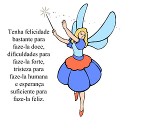 Tenha felicidade 
bastante para 
faze-la doce, 
dificuldades para 
faze-la forte, 
tristeza para 
faze-la humana 
e esperança 
suficiente para 
faze-la feliz. 
 