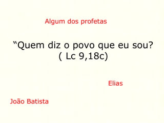 “Quem diz o povo que eu sou?
( Lc 9,18c)
João Batista
Elias
Algum dos profetas
 