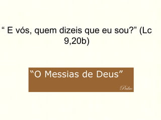 “ E vós, quem dizeis que eu sou?” (Lc
9,20b)
“O Messias de Deus”
Pedro
 