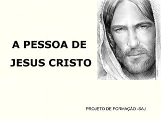 A PESSOA DE
JESUS CRISTO
PROJETO DE FORMAÇÃO -SAJ
 