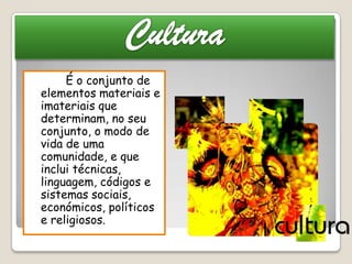 É o conjunto de
elementos materiais e
imateriais que
determinam, no seu
conjunto, o modo de
vida de uma
comunidade, e que
inclui técnicas,
linguagem, códigos e
sistemas sociais,
económicos, políticos
e religiosos.
 