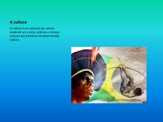 A cultura A cultura é um conjunto de valores modo de ser e estar, práticas e crenças comuns aos membros de determinada cultura.