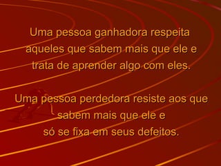 Uma pessoa ganhadora respeitaUma pessoa ganhadora respeita
aqueles que sabem mais que ele eaqueles que sabem mais que ele e
trata de aprender algo com eles.trata de aprender algo com eles.
Uma pessoa perdedora resiste aos queUma pessoa perdedora resiste aos que
sabem mais que ele esabem mais que ele e
só se fixa em seus defeitos.só se fixa em seus defeitos.
 