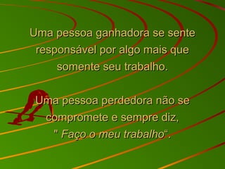 Uma pessoa ganhadora se senteUma pessoa ganhadora se sente
responsável por algo mais queresponsável por algo mais que
somente seu trabalho.somente seu trabalho.
Uma pessoa perdedora não seUma pessoa perdedora não se
compromete e sempre diz,compromete e sempre diz,
"" Faço o meu trabalhoFaço o meu trabalho“.“.
 